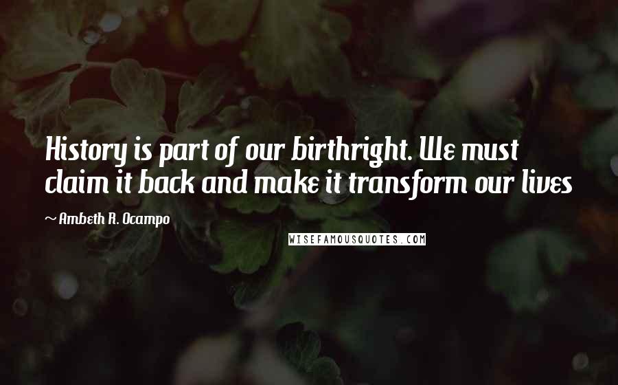 Ambeth R. Ocampo Quotes: History is part of our birthright. We must claim it back and make it transform our lives