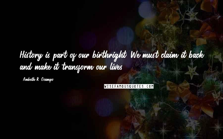 Ambeth R. Ocampo Quotes: History is part of our birthright. We must claim it back and make it transform our lives