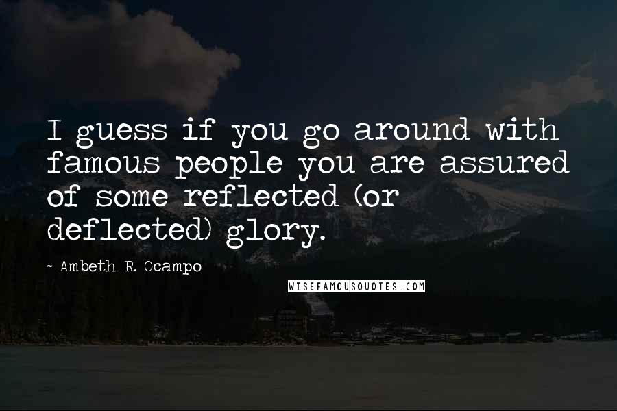 Ambeth R. Ocampo Quotes: I guess if you go around with famous people you are assured of some reflected (or deflected) glory.