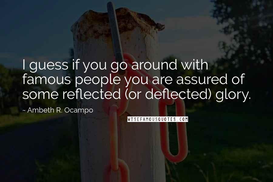 Ambeth R. Ocampo Quotes: I guess if you go around with famous people you are assured of some reflected (or deflected) glory.