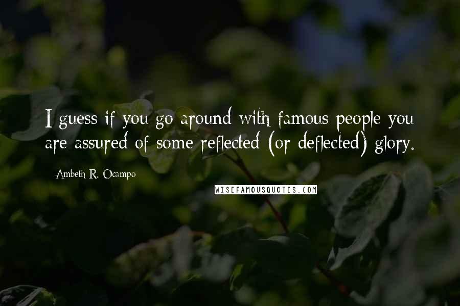 Ambeth R. Ocampo Quotes: I guess if you go around with famous people you are assured of some reflected (or deflected) glory.
