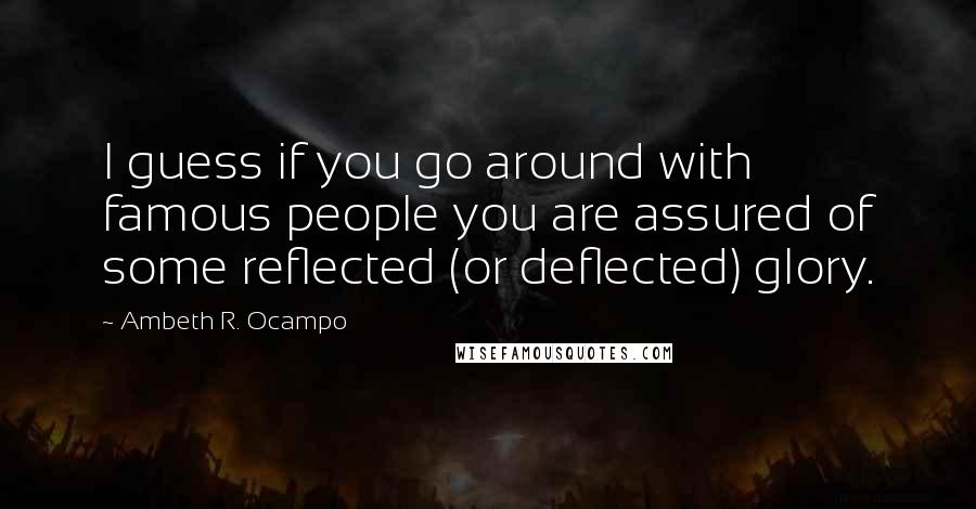 Ambeth R. Ocampo Quotes: I guess if you go around with famous people you are assured of some reflected (or deflected) glory.