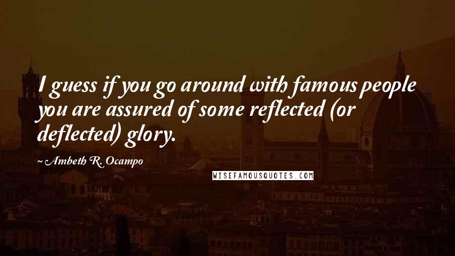 Ambeth R. Ocampo Quotes: I guess if you go around with famous people you are assured of some reflected (or deflected) glory.