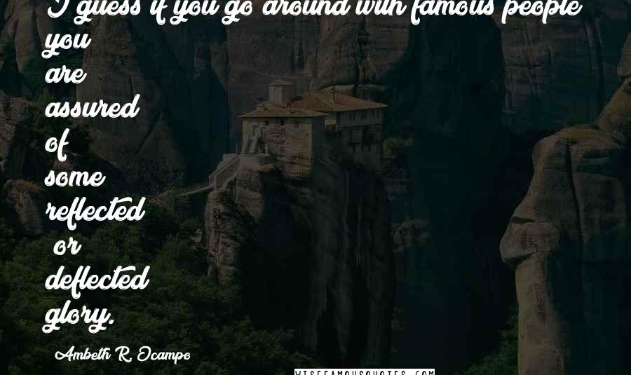 Ambeth R. Ocampo Quotes: I guess if you go around with famous people you are assured of some reflected (or deflected) glory.