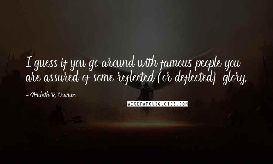Ambeth R. Ocampo Quotes: I guess if you go around with famous people you are assured of some reflected (or deflected) glory.