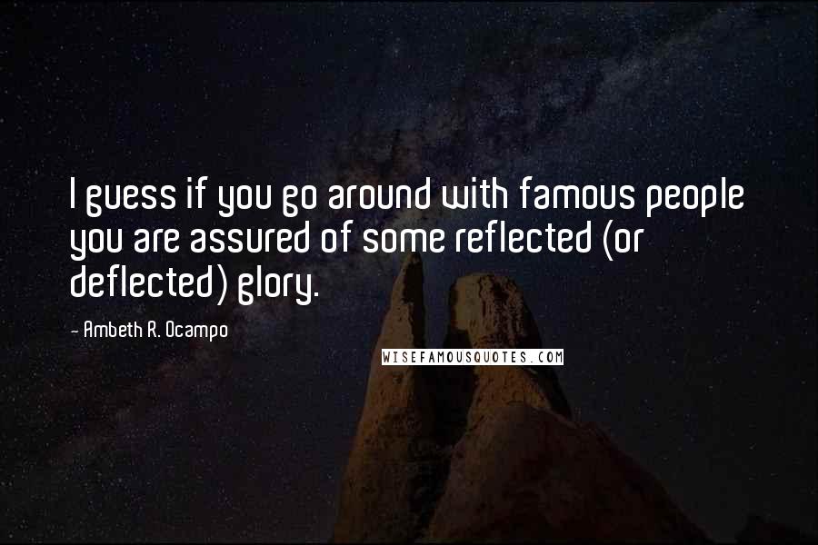 Ambeth R. Ocampo Quotes: I guess if you go around with famous people you are assured of some reflected (or deflected) glory.