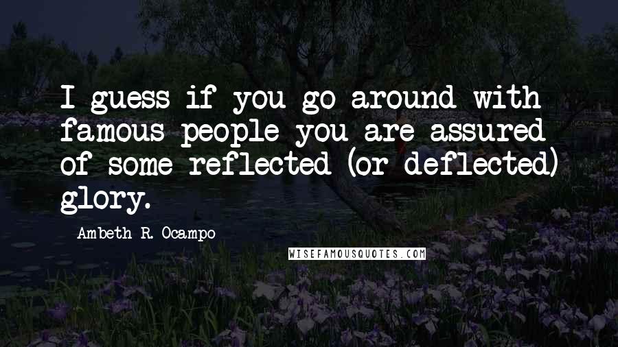 Ambeth R. Ocampo Quotes: I guess if you go around with famous people you are assured of some reflected (or deflected) glory.