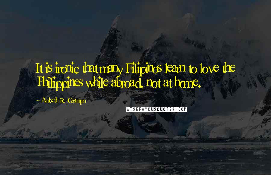 Ambeth R. Ocampo Quotes: It is ironic that many Filipinos learn to love the Philippines while abroad, not at home.
