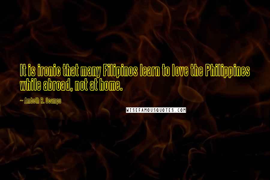 Ambeth R. Ocampo Quotes: It is ironic that many Filipinos learn to love the Philippines while abroad, not at home.