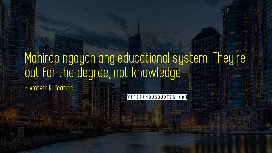 Ambeth R. Ocampo Quotes: Mahirap ngayon ang educational system. They're out for the degree, not knowledge.