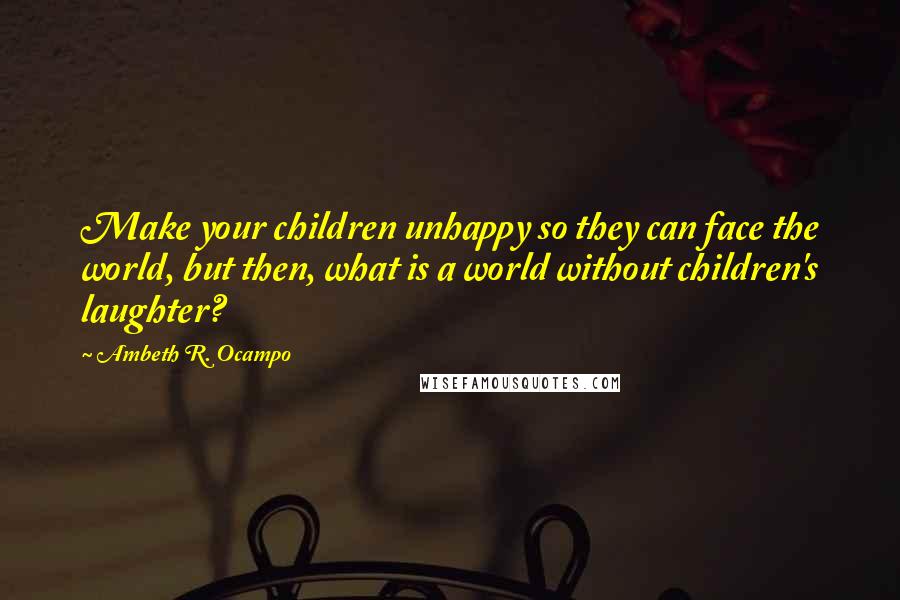 Ambeth R. Ocampo Quotes: Make your children unhappy so they can face the world, but then, what is a world without children's laughter?