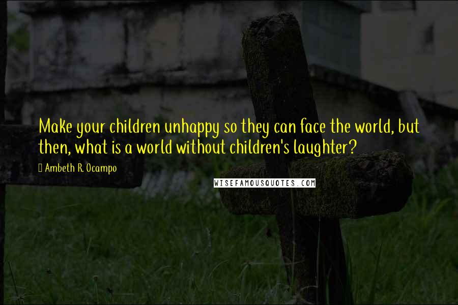 Ambeth R. Ocampo Quotes: Make your children unhappy so they can face the world, but then, what is a world without children's laughter?