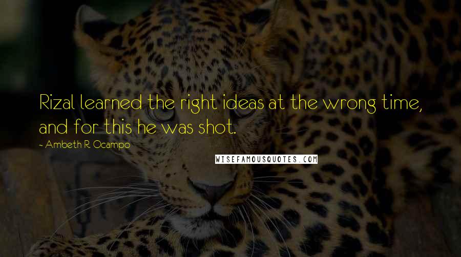 Ambeth R. Ocampo Quotes: Rizal learned the right ideas at the wrong time, and for this he was shot.