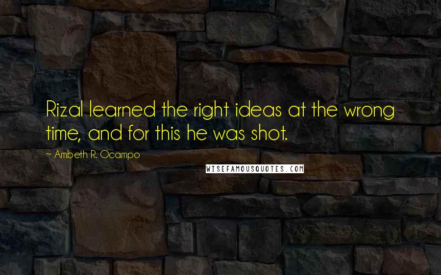 Ambeth R. Ocampo Quotes: Rizal learned the right ideas at the wrong time, and for this he was shot.