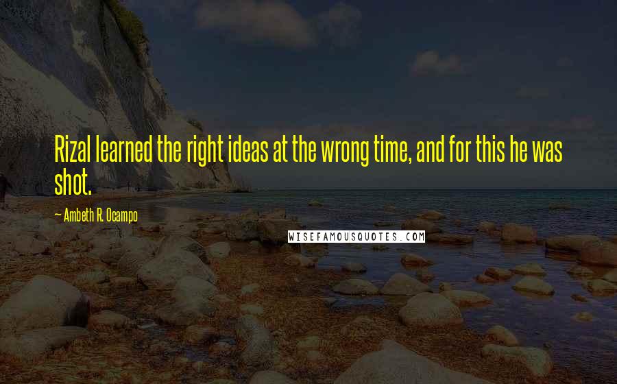 Ambeth R. Ocampo Quotes: Rizal learned the right ideas at the wrong time, and for this he was shot.