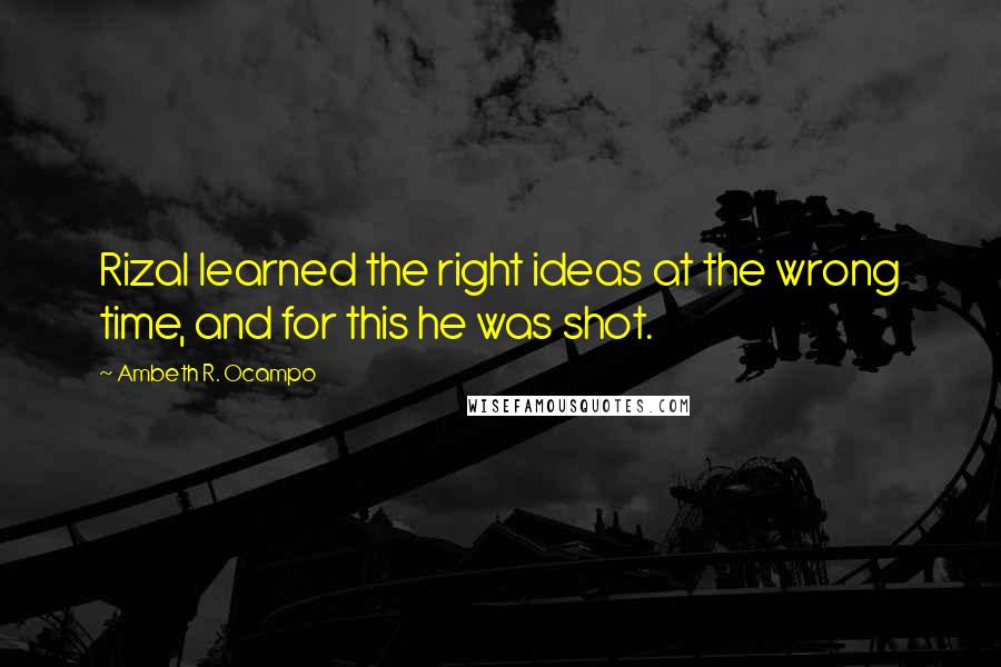 Ambeth R. Ocampo Quotes: Rizal learned the right ideas at the wrong time, and for this he was shot.