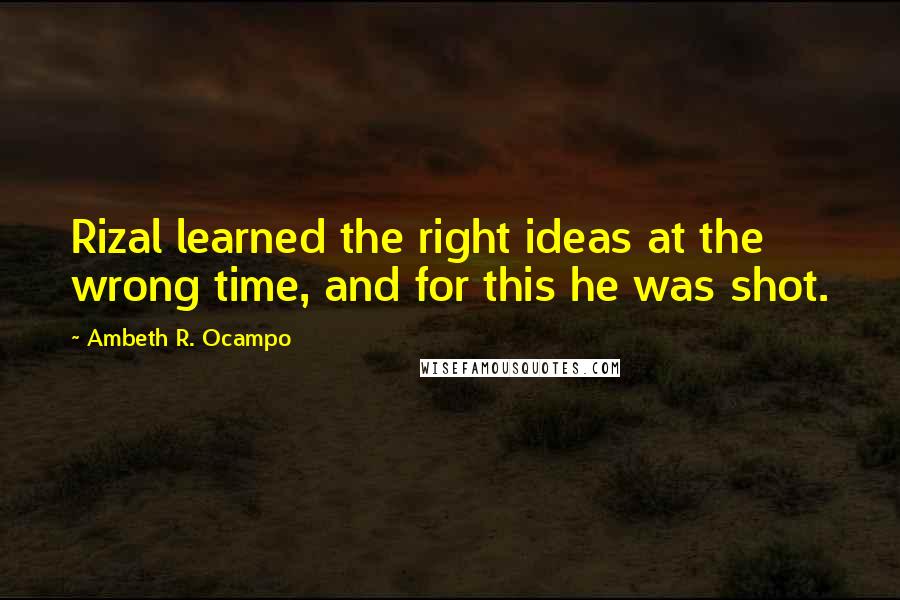 Ambeth R. Ocampo Quotes: Rizal learned the right ideas at the wrong time, and for this he was shot.