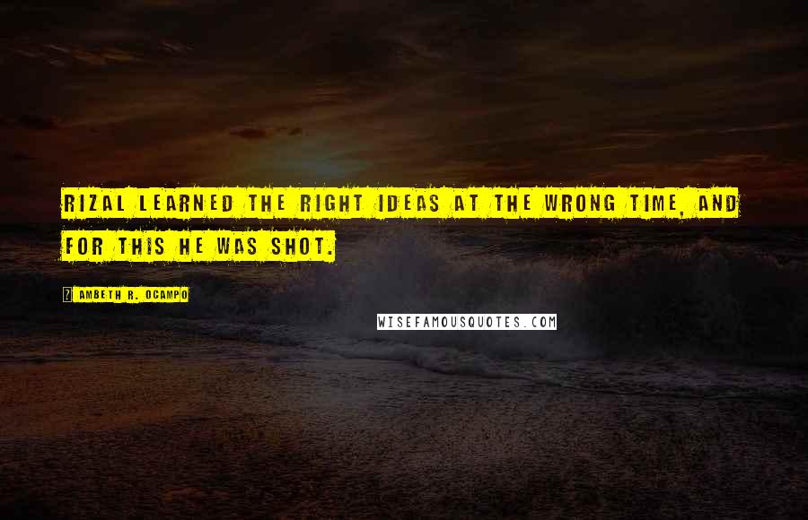 Ambeth R. Ocampo Quotes: Rizal learned the right ideas at the wrong time, and for this he was shot.