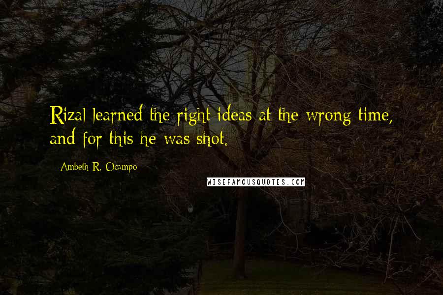 Ambeth R. Ocampo Quotes: Rizal learned the right ideas at the wrong time, and for this he was shot.