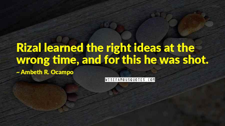 Ambeth R. Ocampo Quotes: Rizal learned the right ideas at the wrong time, and for this he was shot.