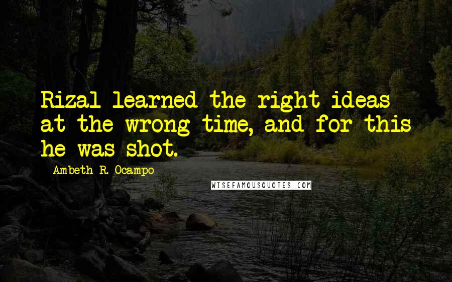 Ambeth R. Ocampo Quotes: Rizal learned the right ideas at the wrong time, and for this he was shot.