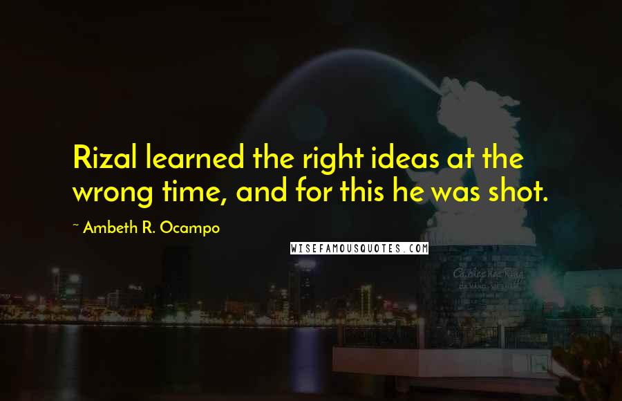 Ambeth R. Ocampo Quotes: Rizal learned the right ideas at the wrong time, and for this he was shot.