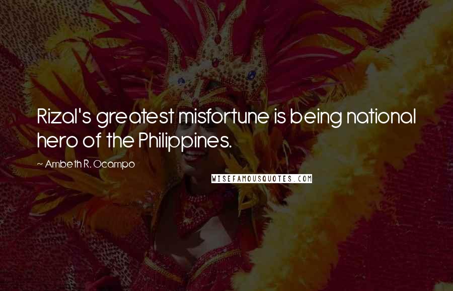 Ambeth R. Ocampo Quotes: Rizal's greatest misfortune is being national hero of the Philippines.