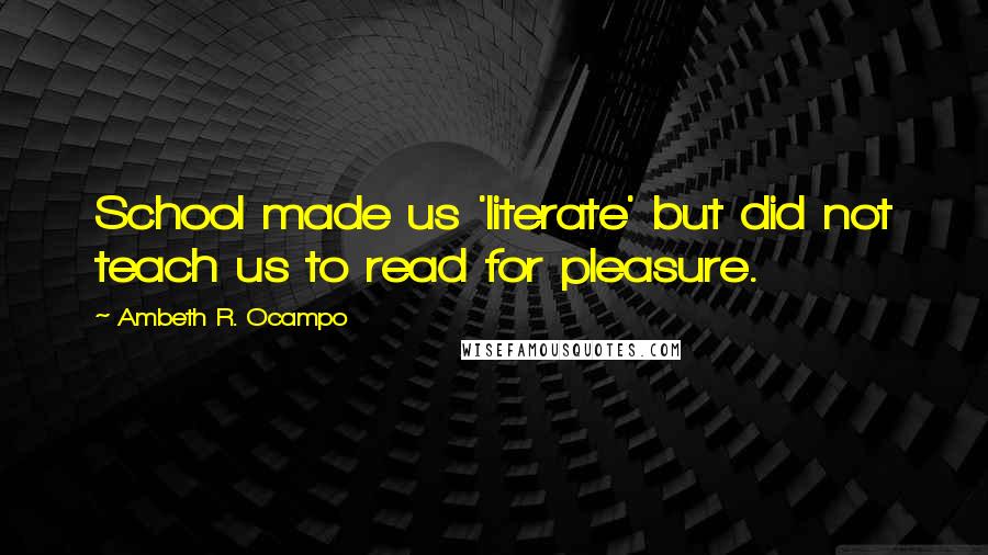 Ambeth R. Ocampo Quotes: School made us 'literate' but did not teach us to read for pleasure.