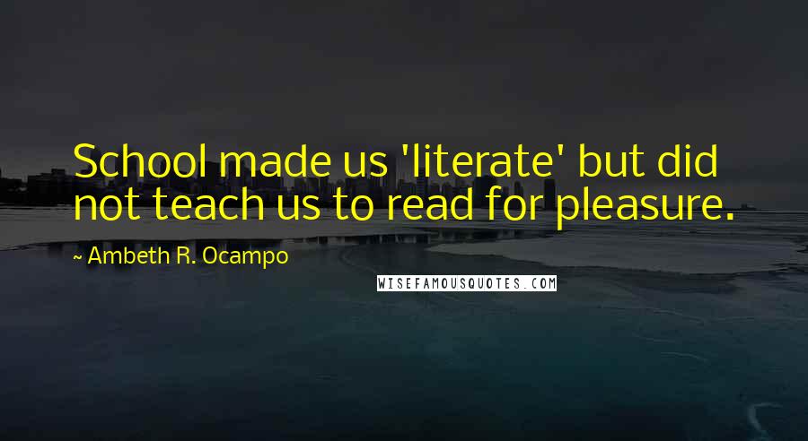 Ambeth R. Ocampo Quotes: School made us 'literate' but did not teach us to read for pleasure.