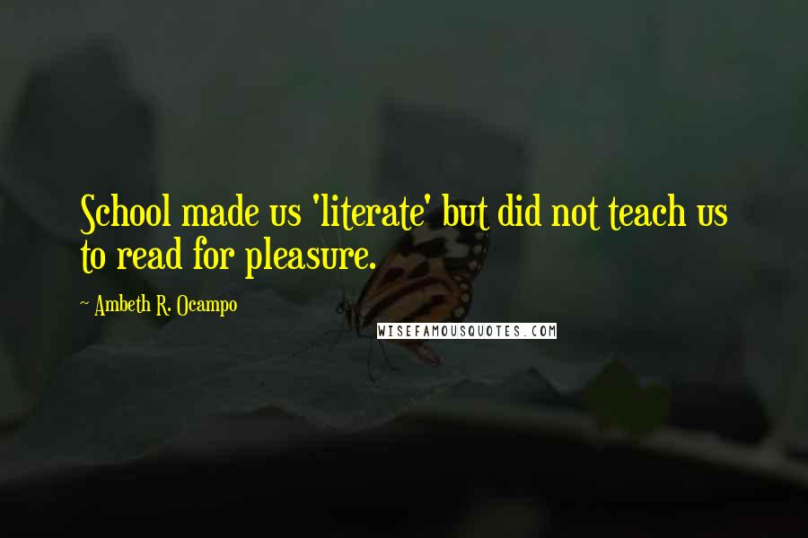 Ambeth R. Ocampo Quotes: School made us 'literate' but did not teach us to read for pleasure.