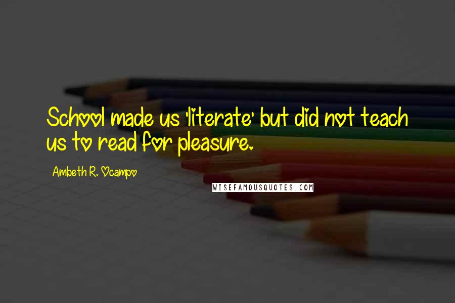 Ambeth R. Ocampo Quotes: School made us 'literate' but did not teach us to read for pleasure.