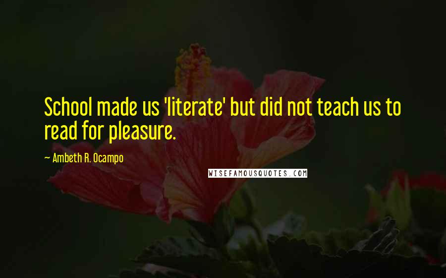 Ambeth R. Ocampo Quotes: School made us 'literate' but did not teach us to read for pleasure.