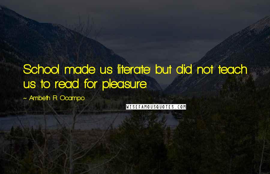 Ambeth R. Ocampo Quotes: School made us 'literate' but did not teach us to read for pleasure.