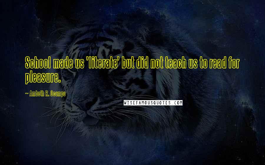 Ambeth R. Ocampo Quotes: School made us 'literate' but did not teach us to read for pleasure.