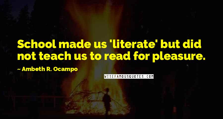 Ambeth R. Ocampo Quotes: School made us 'literate' but did not teach us to read for pleasure.