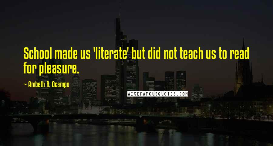 Ambeth R. Ocampo Quotes: School made us 'literate' but did not teach us to read for pleasure.