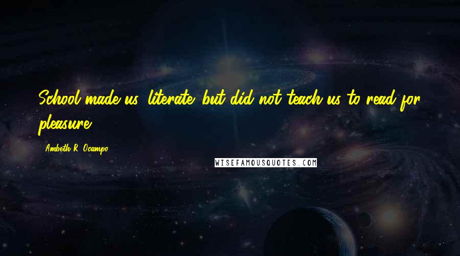 Ambeth R. Ocampo Quotes: School made us 'literate' but did not teach us to read for pleasure.