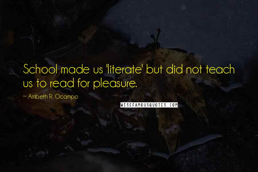 Ambeth R. Ocampo Quotes: School made us 'literate' but did not teach us to read for pleasure.