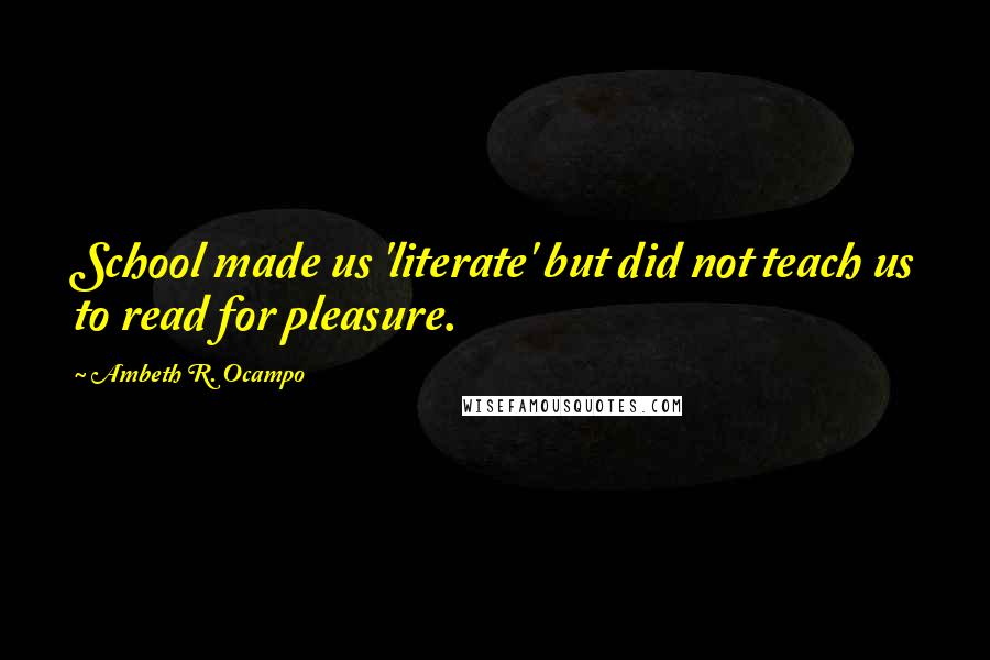 Ambeth R. Ocampo Quotes: School made us 'literate' but did not teach us to read for pleasure.