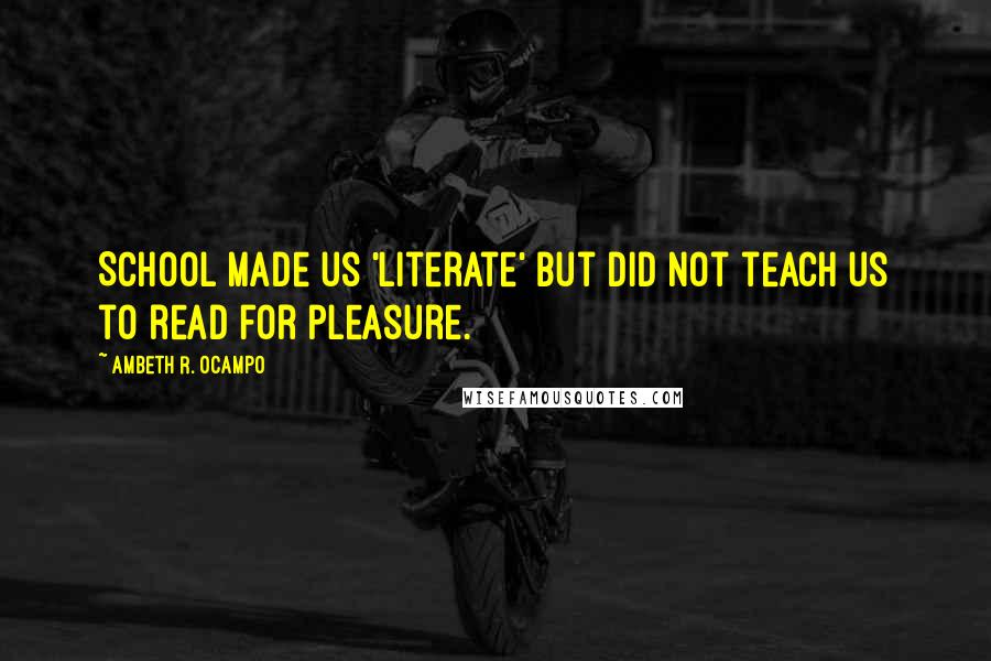 Ambeth R. Ocampo Quotes: School made us 'literate' but did not teach us to read for pleasure.