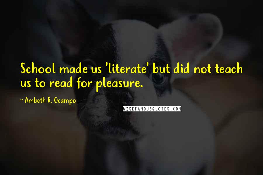 Ambeth R. Ocampo Quotes: School made us 'literate' but did not teach us to read for pleasure.