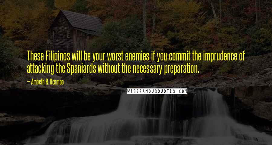 Ambeth R. Ocampo Quotes: These Filipinos will be your worst enemies if you commit the imprudence of attacking the Spaniards without the necessary preparation.