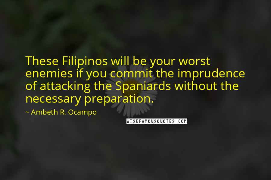 Ambeth R. Ocampo Quotes: These Filipinos will be your worst enemies if you commit the imprudence of attacking the Spaniards without the necessary preparation.
