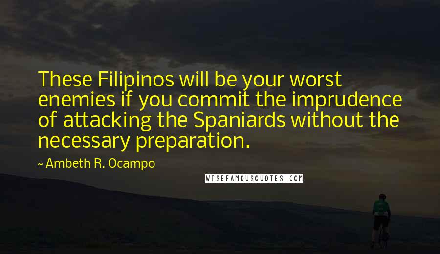 Ambeth R. Ocampo Quotes: These Filipinos will be your worst enemies if you commit the imprudence of attacking the Spaniards without the necessary preparation.