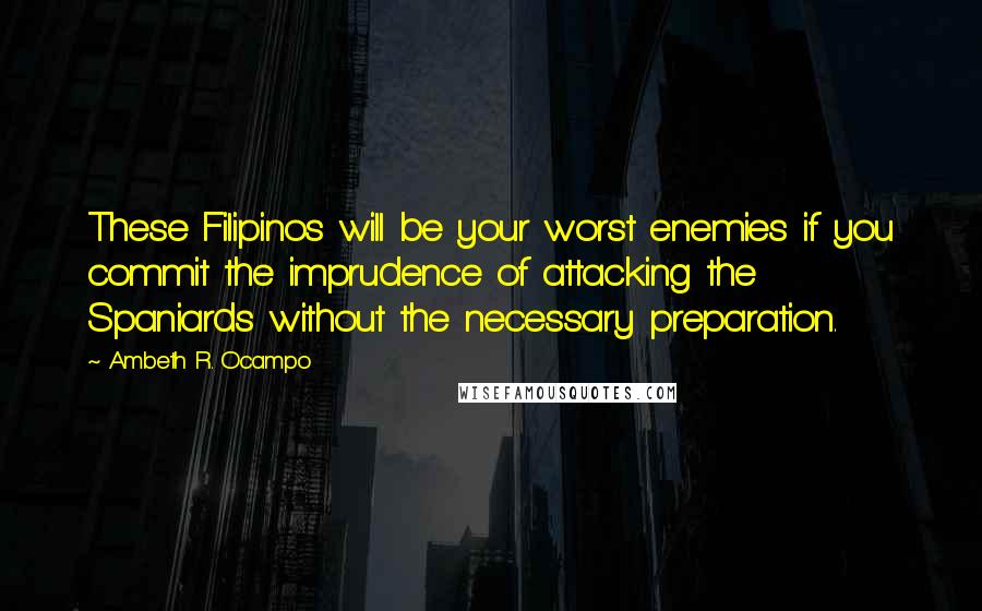 Ambeth R. Ocampo Quotes: These Filipinos will be your worst enemies if you commit the imprudence of attacking the Spaniards without the necessary preparation.