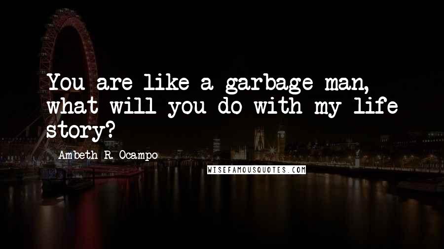 Ambeth R. Ocampo Quotes: You are like a garbage man, what will you do with my life story?