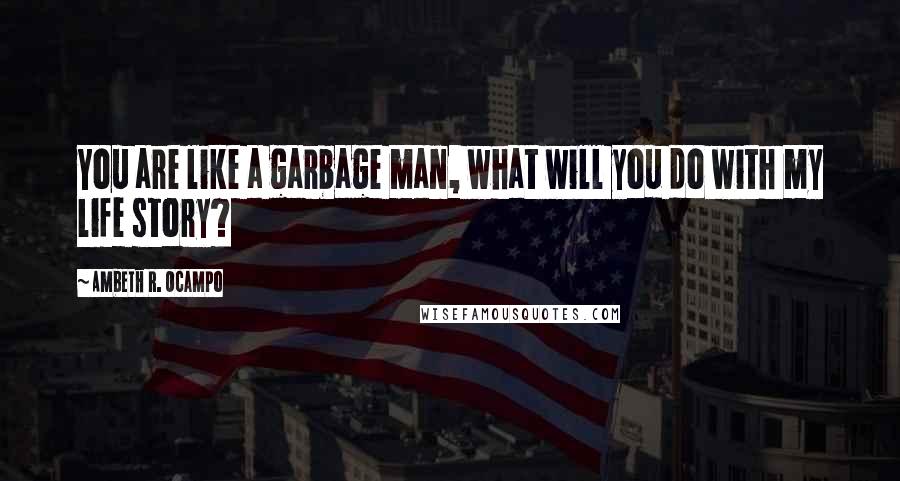 Ambeth R. Ocampo Quotes: You are like a garbage man, what will you do with my life story?