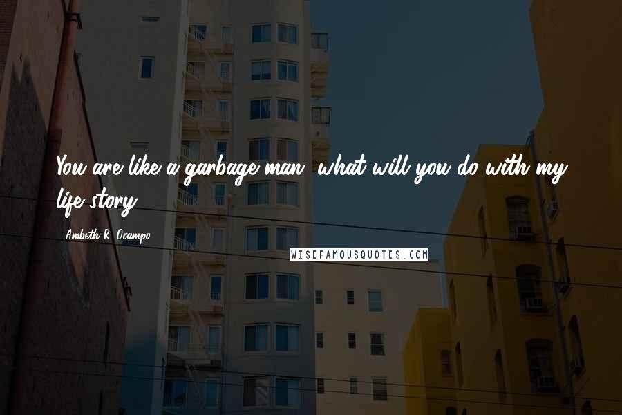 Ambeth R. Ocampo Quotes: You are like a garbage man, what will you do with my life story?