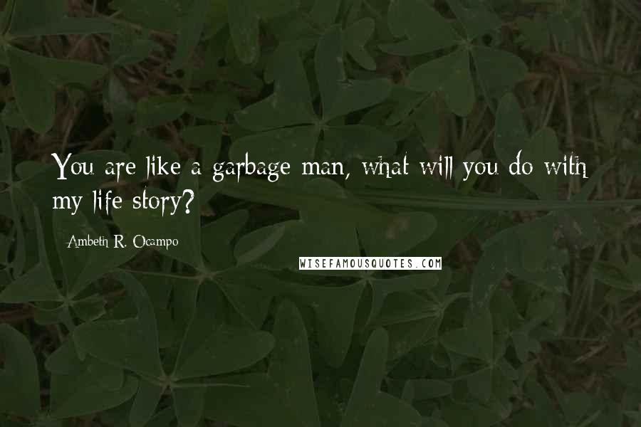 Ambeth R. Ocampo Quotes: You are like a garbage man, what will you do with my life story?
