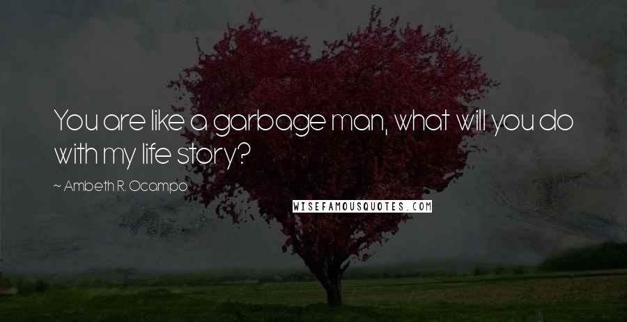 Ambeth R. Ocampo Quotes: You are like a garbage man, what will you do with my life story?